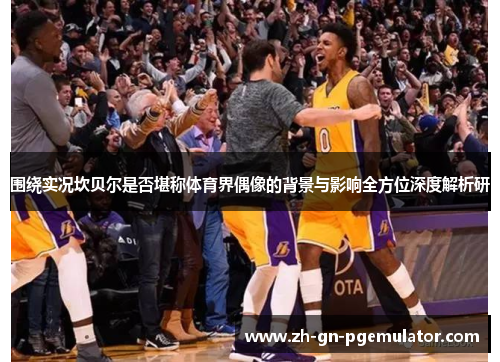 围绕实况坎贝尔是否堪称体育界偶像的背景与影响全方位深度解析研 围绕实况坎贝尔是否堪称体育界偶像的背景与影响全方位深度解析研