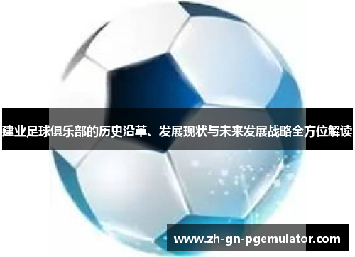 建业足球俱乐部的历史沿革、发展现状与未来发展战略全方位解读 建业足球俱乐部的历史沿革、发展现状与未来发展战略全方位解读
