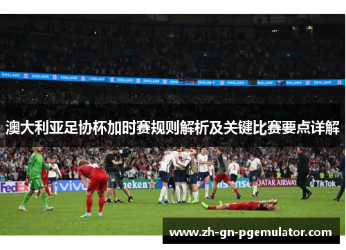 澳大利亚足协杯加时赛规则解析及关键比赛要点详解