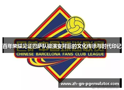百年荣耀见证巴萨队徽演变背后的文化传承与时代印记 百年荣耀见证巴萨队徽演变背后的文化传承与时代印记