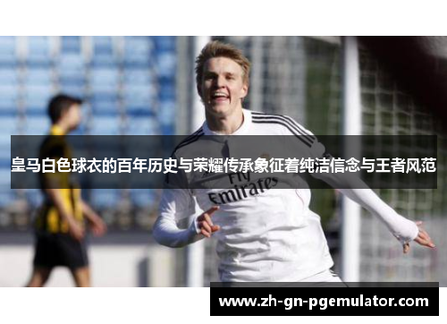 皇马白色球衣的百年历史与荣耀传承象征着纯洁信念与王者风范 皇马白色球衣的百年历史与荣耀传承象征着纯洁信念与王者风范