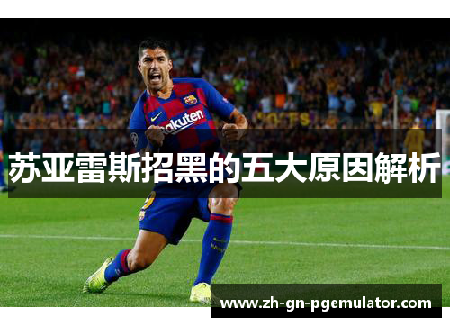 苏亚雷斯招黑的五大原因解析 苏亚雷斯招黑的五大原因解析