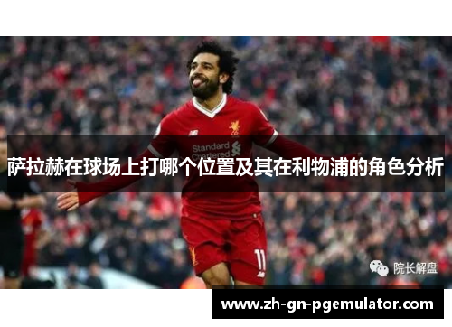 萨拉赫在球场上打哪个位置及其在利物浦的角色分析 萨拉赫在球场上打哪个位置及其在利物浦的角色分析