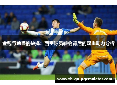 金钱与荣誉的抉择:西甲球员转会背后的双重动力分析 金钱与荣誉的抉择:西甲球员转会背后的双重动力分析