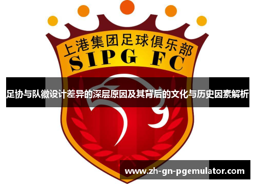 足协与队徽设计差异的深层原因及其背后的文化与历史因素解析 足协与队徽设计差异的深层原因及其背后的文化与历史因素解析