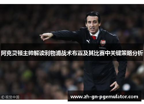 阿克灵顿主帅解读利物浦战术布置及其比赛中关键策略分析 阿克灵顿主帅解读利物浦战术布置及其比赛中关键策略分析