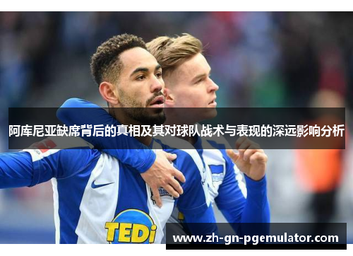 阿库尼亚缺席背后的真相及其对球队战术与表现的深远影响分析 阿库尼亚缺席背后的真相及其对球队战术与表现的深远影响分析