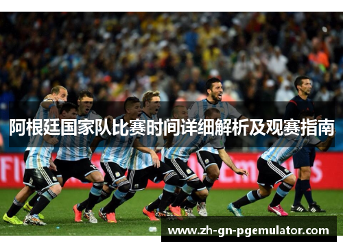 阿根廷国家队比赛时间详细解析及观赛指南 阿根廷国家队比赛时间详细解析及观赛指南
