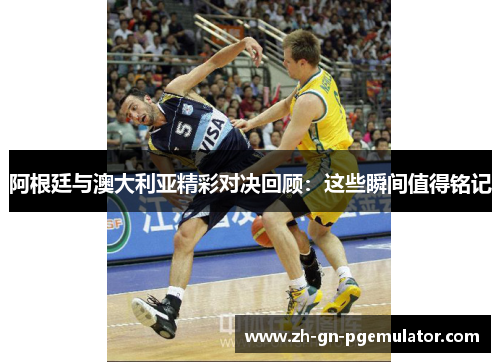 阿根廷与澳大利亚精彩对决回顾:这些瞬间值得铭记 阿根廷与澳大利亚精彩对决回顾:这些瞬间值得铭记