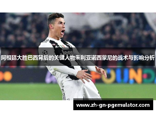 阿根廷大胜巴西背后的关键人物朱利亚诺西蒙尼的战术与影响分析 阿根廷大胜巴西背后的关键人物朱利亚诺西蒙尼的战术与影响分析