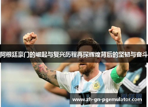阿根廷豪门的崛起与复兴历程再探辉煌背后的坚韧与奋斗 阿根廷豪门的崛起与复兴历程再探辉煌背后的坚韧与奋斗