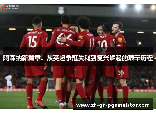 阿森纳新篇章：从英超争冠失利到复兴崛起的艰辛历程