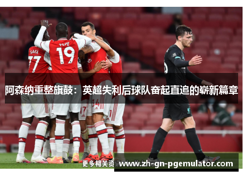 阿森纳重整旗鼓:英超失利后球队奋起直追的崭新篇章 阿森纳重整旗鼓:英超失利后球队奋起直追的崭新篇章