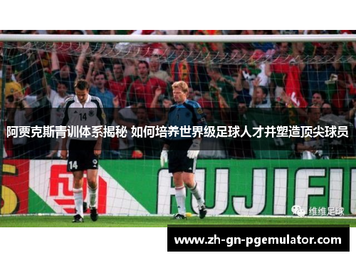 阿贾克斯青训体系揭秘 如何培养世界级足球人才并塑造顶尖球员 阿贾克斯青训体系揭秘 如何培养世界级足球人才并塑造顶尖球员