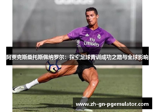 阿贾克斯桑托斯佩纳罗尔：探索足球青训成功之路与全球影响