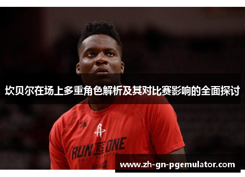 坎贝尔在场上多重角色解析及其对比赛影响的全面探讨 坎贝尔在场上多重角色解析及其对比赛影响的全面探讨