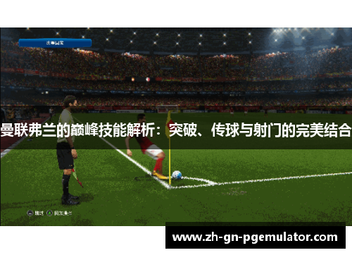 曼联弗兰的巅峰技能解析:突破、传球与射门的完美结合 曼联弗兰的巅峰技能解析:突破、传球与射门的完美结合