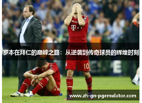罗本在拜仁的巅峰之路:从逆袭到传奇球员的辉煌时刻 罗本在拜仁的巅峰之路:从逆袭到传奇球员的辉煌时刻