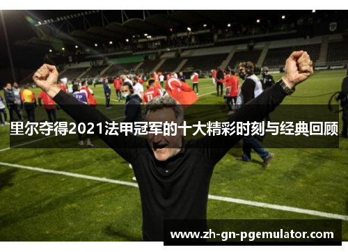 里尔夺得2021法甲冠军的十大精彩时刻与经典回顾