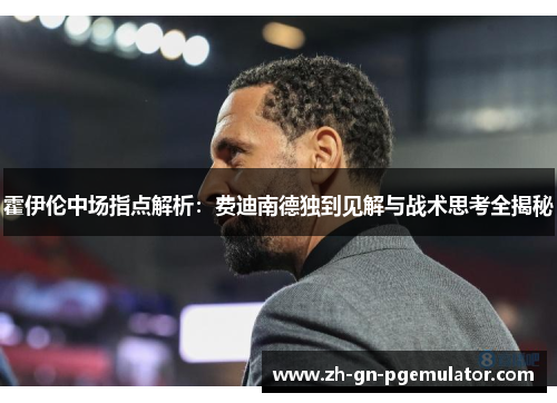霍伊伦中场指点解析：费迪南德独到见解与战术思考全揭秘