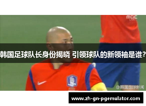 韩国足球队长身份揭晓 引领球队的新领袖是谁？