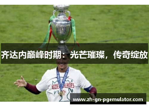 齐达内巅峰时期:光芒璀璨,传奇绽放 齐达内巅峰时期:光芒璀璨,传奇绽放