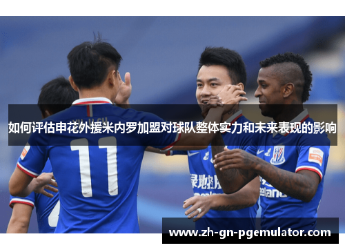 如何评估申花外援米内罗加盟对球队整体实力和未来表现的影响 如何评估申花外援米内罗加盟对球队整体实力和未来表现的影响