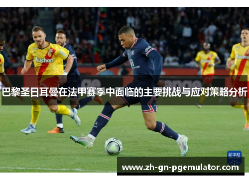 巴黎圣日耳曼在法甲赛季中面临的主要挑战与应对策略分析 巴黎圣日耳曼在法甲赛季中面临的主要挑战与应对策略分析