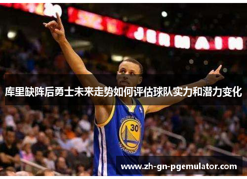 库里缺阵后勇士未来走势如何评估球队实力和潜力变化 库里缺阵后勇士未来走势如何评估球队实力和潜力变化