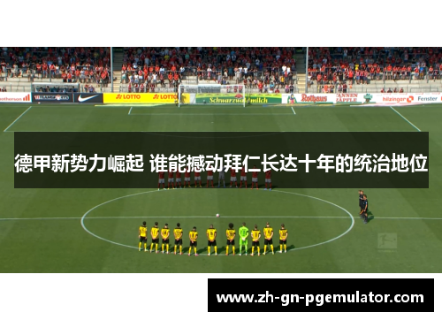 德甲新势力崛起 谁能撼动拜仁长达十年的统治地位 德甲新势力崛起 谁能撼动拜仁长达十年的统治地位