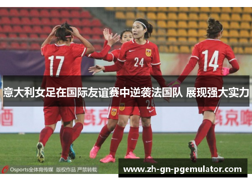 意大利女足在国际友谊赛中逆袭法国队 展现强大实力
