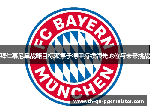 拜仁慕尼黑战略目标聚焦于德甲持续领先地位与未来挑战
