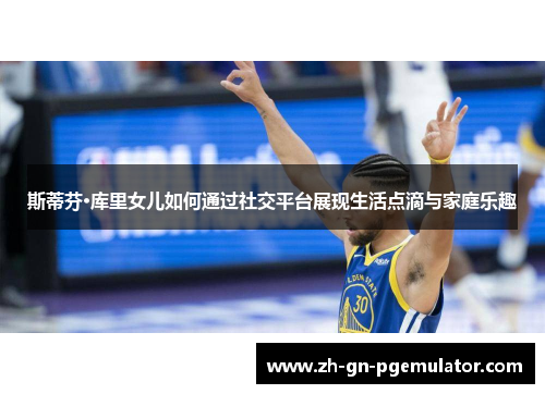 斯蒂芬·库里女儿如何通过社交平台展现生活点滴与家庭乐趣 斯蒂芬·库里女儿如何通过社交平台展现生活点滴与家庭乐趣