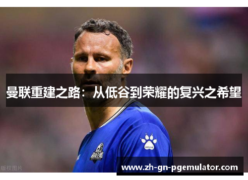 曼联重建之路:从低谷到荣耀的复兴之希望 曼联重建之路:从低谷到荣耀的复兴之希望