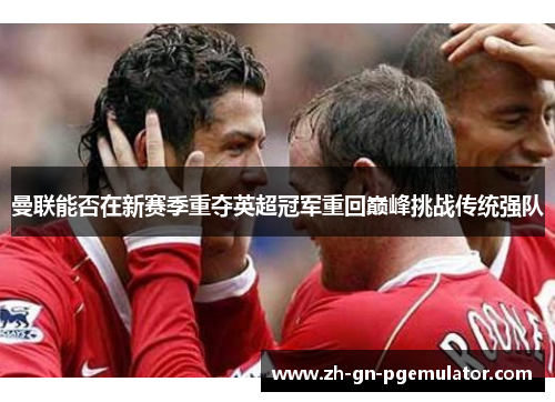 曼联能否在新赛季重夺英超冠军重回巅峰挑战传统强队