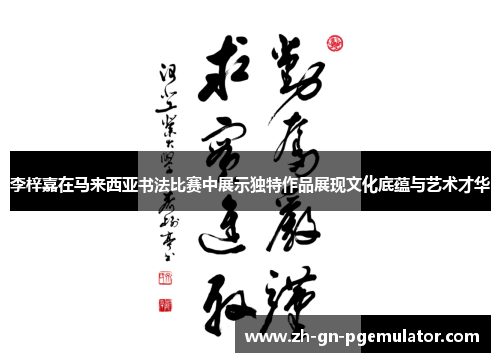 李梓嘉在马来西亚书法比赛中展示独特作品展现文化底蕴与艺术才华 李梓嘉在马来西亚书法比赛中展示独特作品展现文化底蕴与艺术才华