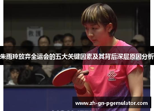 朱雨玲放弃全运会的五大关键因素及其背后深层原因分析 朱雨玲放弃全运会的五大关键因素及其背后深层原因分析