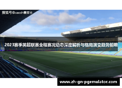 2023赛季英超联赛全程赛况动态深度解析与格局演变趋势前瞻 2023赛季英超联赛全程赛况动态深度解析与格局演变趋势前瞻