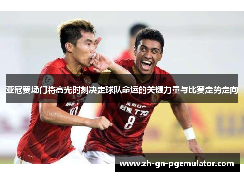 亚冠赛场门将高光时刻决定球队命运的关键力量与比赛走势走向