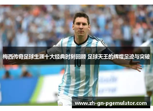 梅西传奇足球生涯十大经典时刻回顾 足球天王的辉煌足迹与突破 梅西传奇足球生涯十大经典时刻回顾 足球天王的辉煌足迹与突破