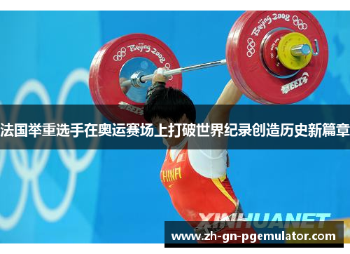 法国举重选手在奥运赛场上打破世界纪录创造历史新篇章 法国举重选手在奥运赛场上打破世界纪录创造历史新篇章