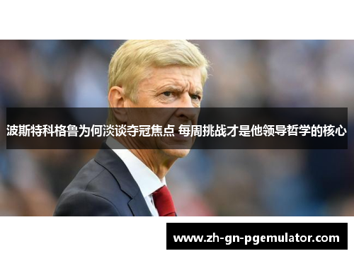 波斯特科格鲁为何淡谈夺冠焦点 每周挑战才是他领导哲学的核心