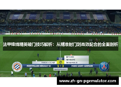 法甲锋线精英破门技巧解析:从精准射门到高效配合的全面剖析 法甲锋线精英破门技巧解析:从精准射门到高效配合的全面剖析