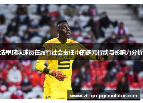 法甲球队球员在履行社会责任中的多元行动与影响力分析 法甲球队球员在履行社会责任中的多元行动与影响力分析