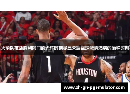 火箭队夜战胜利阿门的光辉时刻尽显荣耀篮球激情燃烧的巅峰时刻