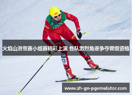 火焰山滑雪赛小组赛精彩上演 各队激烈角逐争夺晋级资格 火焰山滑雪赛小组赛精彩上演 各队激烈角逐争夺晋级资格