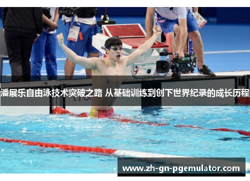 潘展乐自由泳技术突破之路 从基础训练到创下世界纪录的成长历程 潘展乐自由泳技术突破之路 从基础训练到创下世界纪录的成长历程