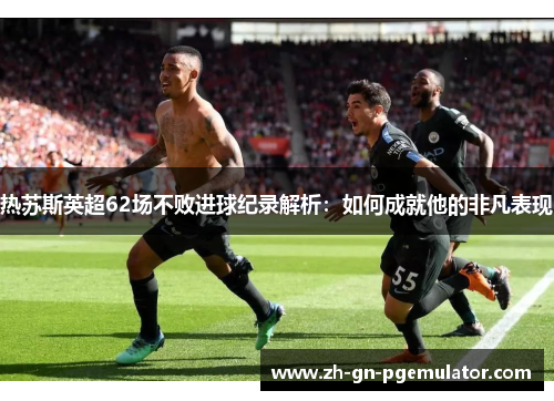 热苏斯英超62场不败进球纪录解析:如何成就他的非凡表现 热苏斯英超62场不败进球纪录解析:如何成就他的非凡表现