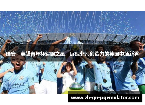 瑞安:英超青年杯耀眼之星,展现非凡创造力的英国中场新秀 瑞安:英超青年杯耀眼之星,展现非凡创造力的英国中场新秀