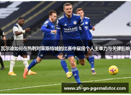 瓦尔迪如何在热刺对莱斯特城的比赛中展现个人主宰力与关键影响 瓦尔迪如何在热刺对莱斯特城的比赛中展现个人主宰力与关键影响